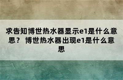 求告知博世热水器显示e1是什么意思？ 博世热水器出现e1是什么意思